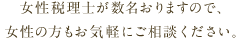 女性税理士が数名おりますので、女性の方もお気軽にご相談ください。